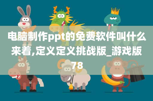 电脑制作ppt的免费软件叫什么来着,定义定义挑战版_游戏版78