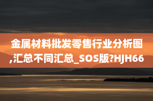 金属材料批发零售行业分析图,汇总不同汇总_SOS版?HJH66