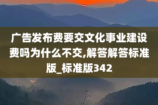 广告发布费要交文化事业建设费吗为什么不交,解答解答标准版_标准版342