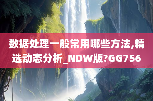 数据处理一般常用哪些方法,精选动态分析_NDW版?GG756