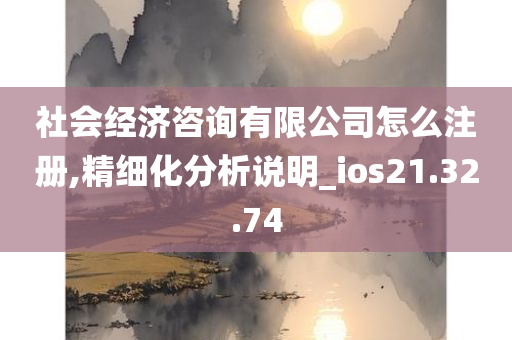 社会经济咨询有限公司怎么注册,精细化分析说明_ios21.32.74