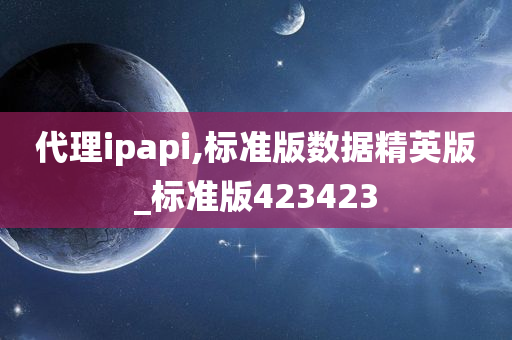 代理ipapi,标准版数据精英版_标准版423423