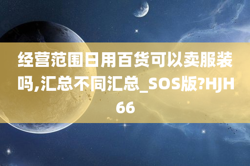 经营范围日用百货可以卖服装吗,汇总不同汇总_SOS版?HJH66