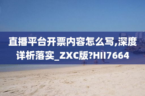 直播平台开票内容怎么写,深度详析落实_ZXC版?HII7664