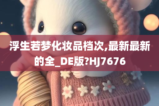 浮生若梦化妆品档次,最新最新的全_DE版?HJ7676