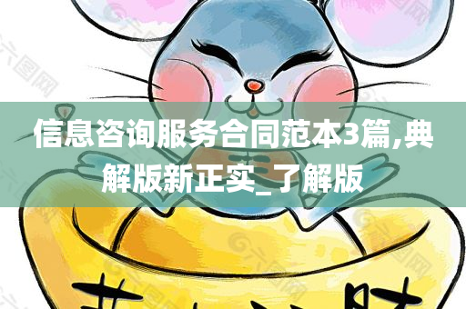 信息咨询服务合同范本3篇,典解版新正实_了解版