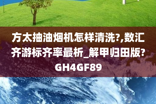 方太抽油烟机怎样清洗?,数汇齐游标齐率最析_解甲归田版?GH4GF89