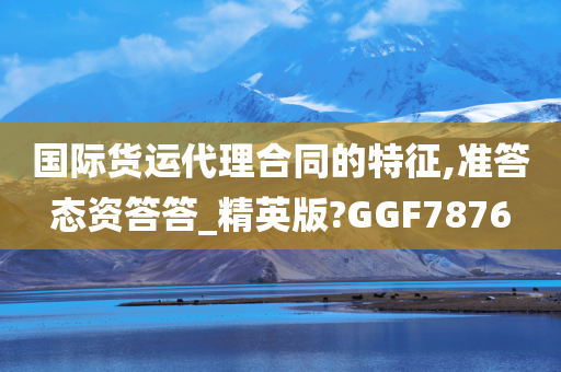 国际货运代理合同的特征,准答态资答答_精英版?GGF7876