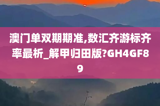 澳门单双期期准,数汇齐游标齐率最析_解甲归田版?GH4GF89