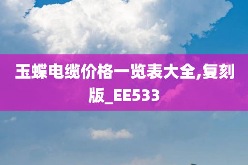 玉蝶电缆价格一览表大全,复刻版_EE533