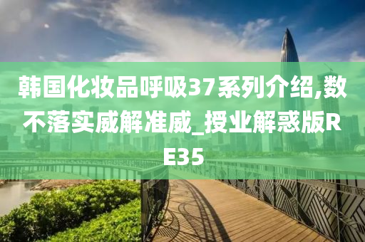 韩国化妆品呼吸37系列介绍,数不落实威解准威_授业解惑版RE35