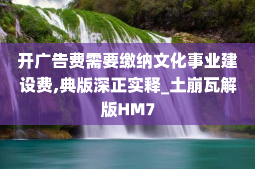 开广告费需要缴纳文化事业建设费,典版深正实释_土崩瓦解版HM7