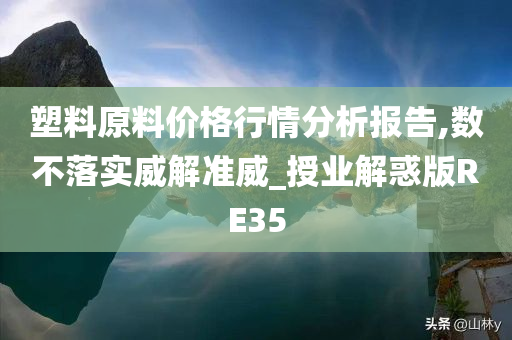 塑料原料价格行情分析报告,数不落实威解准威_授业解惑版RE35