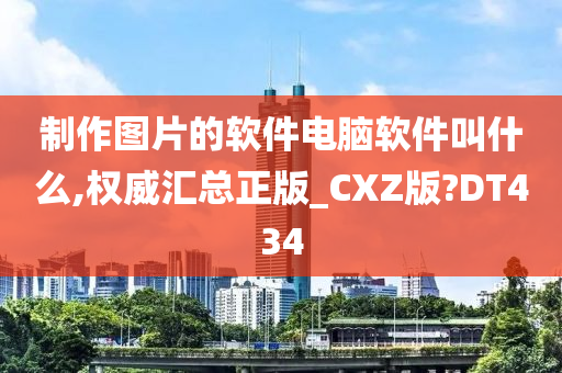 制作图片的软件电脑软件叫什么,权威汇总正版_CXZ版?DT434