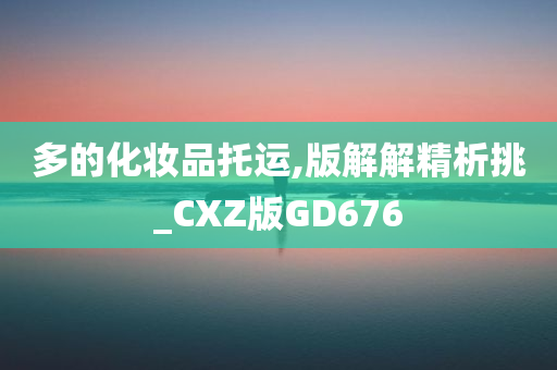 多的化妆品托运,版解解精析挑_CXZ版GD676