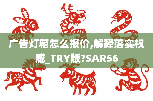 广告灯箱怎么报价,解释落实权威_TRY版?SAR56