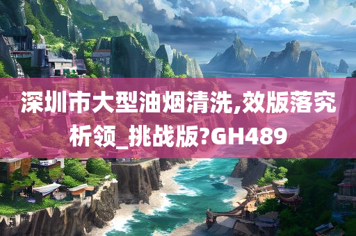 深圳市大型油烟清洗,效版落究析领_挑战版?GH489