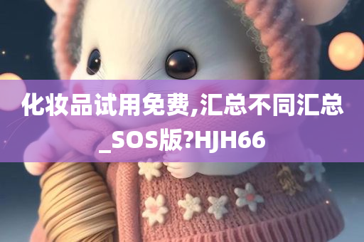 化妆品试用免费,汇总不同汇总_SOS版?HJH66