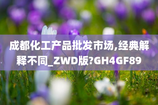 成都化工产品批发市场,经典解释不同_ZWD版?GH4GF89