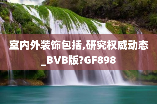 室内外装饰包括,研究权威动态_BVB版?GF898