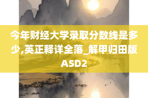 今年财经大学录取分数线是多少,英正释详全落_解甲归田版ASD2