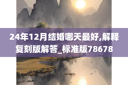 24年12月结婚哪天最好,解释复刻版解答_标准版78678