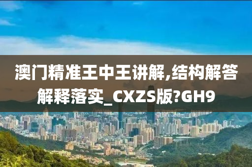 澳门精准王中王讲解,结构解答解释落实_CXZS版?GH9