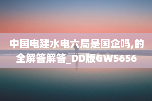 中国电建水电六局是国企吗,的全解答解答_DD版GW5656