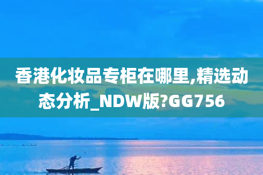 香港化妆品专柜在哪里,精选动态分析_NDW版?GG756