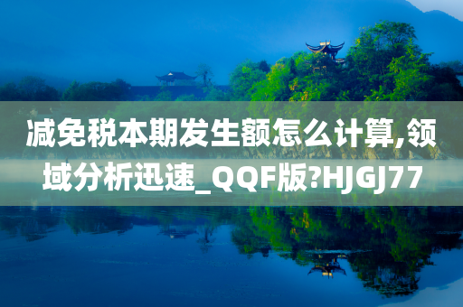 减免税本期发生额怎么计算,领域分析迅速_QQF版?HJGJ77