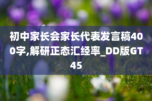 初中家长会家长代表发言稿400字,解研正态汇经率_DD版GT45