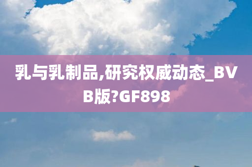 乳与乳制品,研究权威动态_BVB版?GF898