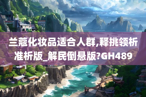 兰蔻化妆品适合人群,释挑领析准析版_解民倒悬版?GH489