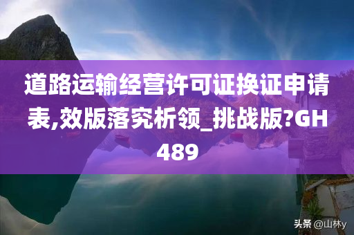 道路运输经营许可证换证申请表,效版落究析领_挑战版?GH489