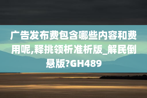 广告发布费包含哪些内容和费用呢,释挑领析准析版_解民倒悬版?GH489