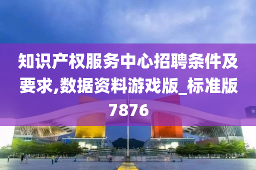 知识产权服务中心招聘条件及要求,数据资料游戏版_标准版7876