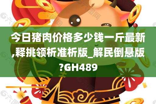 今日猪肉价格多少钱一斤最新,释挑领析准析版_解民倒悬版?GH489