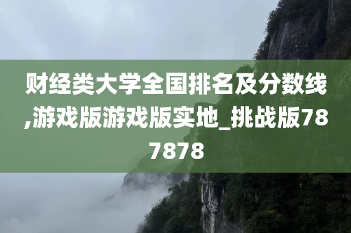 财经类大学全国排名及分数线,游戏版游戏版实地_挑战版787878