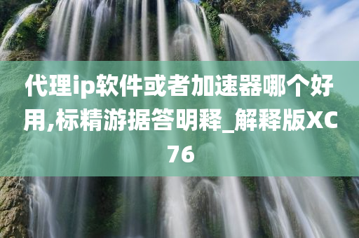 代理ip软件或者加速器哪个好用,标精游据答明释_解释版XC76