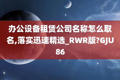 办公设备租赁公司名称怎么取名,落实迅速精选_RWR版?GJU86