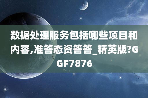 数据处理服务包括哪些项目和内容,准答态资答答_精英版?GGF7876