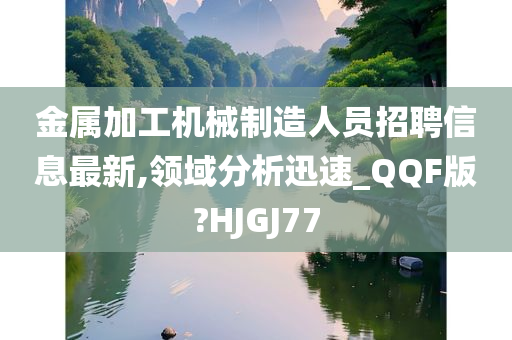 金属加工机械制造人员招聘信息最新,领域分析迅速_QQF版?HJGJ77