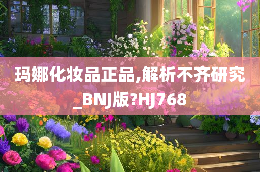 玛娜化妆品正品,解析不齐研究_BNJ版?HJ768