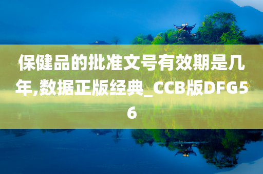 保健品的批准文号有效期是几年,数据正版经典_CCB版DFG56