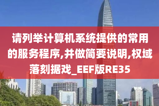 请列举计算机系统提供的常用的服务程序,并做简要说明,权域落刻据戏_EEF版RE35