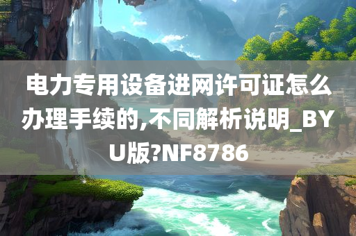 电力专用设备进网许可证怎么办理手续的,不同解析说明_BYU版?NF8786