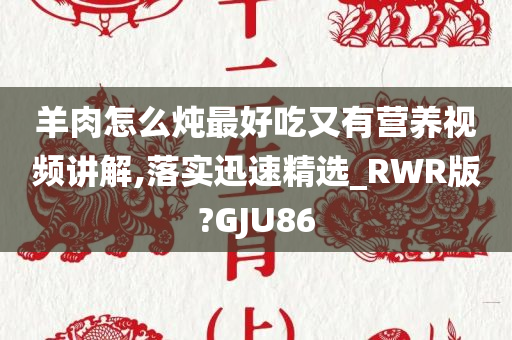 羊肉怎么炖最好吃又有营养视频讲解,落实迅速精选_RWR版?GJU86