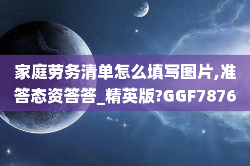 家庭劳务清单怎么填写图片,准答态资答答_精英版?GGF7876