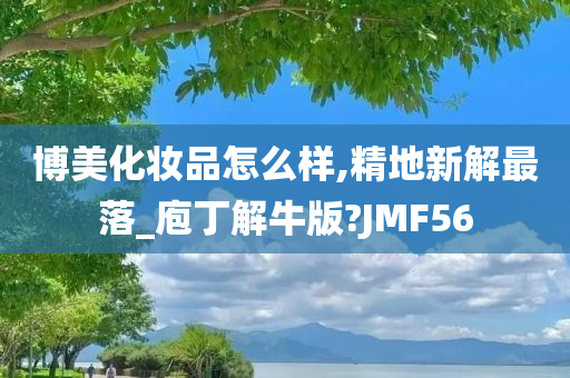 博美化妆品怎么样,精地新解最落_庖丁解牛版?JMF56