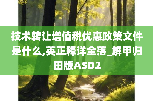 技术转让增值税优惠政策文件是什么,英正释详全落_解甲归田版ASD2